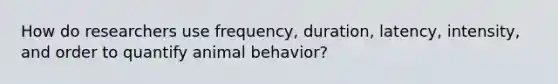 How do researchers use frequency, duration, latency, intensity, and order to quantify animal behavior?