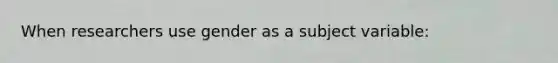 When researchers use gender as a subject variable: