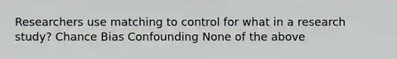 Researchers use matching to control for what in a research study? Chance Bias Confounding None of the above