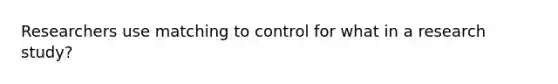 Researchers use matching to control for what in a research study?