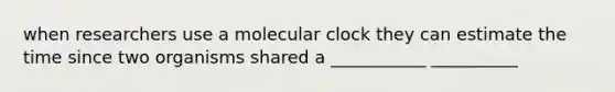 when researchers use a molecular clock they can estimate the time since two organisms shared a ___________ __________