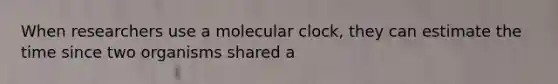 When researchers use a molecular clock, they can estimate the time since two organisms shared a