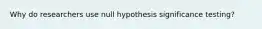 Why do researchers use null hypothesis significance testing?