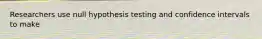 Researchers use null hypothesis testing and confidence intervals to make