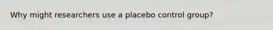 Why might researchers use a placebo control group?