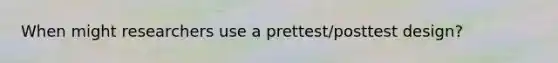 When might researchers use a prettest/posttest design?