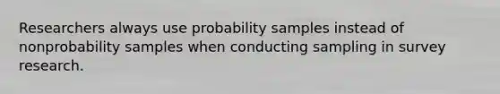 Researchers always use probability samples instead of nonprobability samples when conducting sampling in survey research.