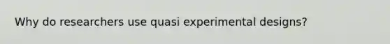 Why do researchers use quasi experimental designs?