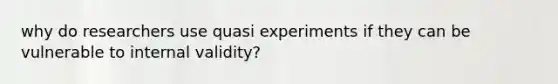 why do researchers use quasi experiments if they can be vulnerable to internal validity?