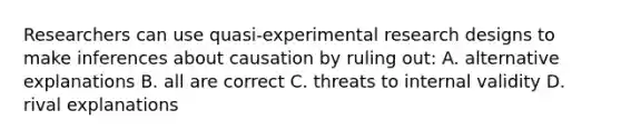 Researchers can use quasi-<a href='https://www.questionai.com/knowledge/kD5GeV2lsd-experimental-research' class='anchor-knowledge'>experimental research</a> designs to make inferences about causation by ruling out: A. alternative explanations B. all are correct C. threats to internal validity D. rival explanations