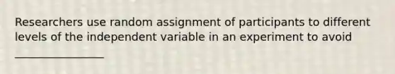 Researchers use random assignment of participants to different levels of the independent variable in an experiment to avoid ________________