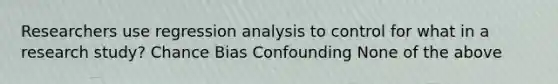 Researchers use regression analysis to control for what in a research study? Chance Bias Confounding None of the above