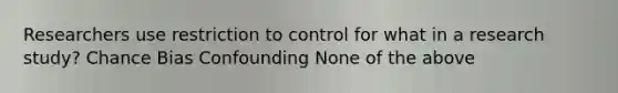 Researchers use restriction to control for what in a research study? Chance Bias Confounding None of the above