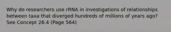 Why do researchers use rRNA in investigations of relationships between taxa that diverged hundreds of millions of years ago? See Concept 26.4 (Page 564)