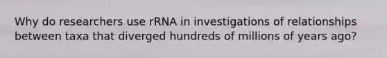 Why do researchers use rRNA in investigations of relationships between taxa that diverged hundreds of millions of years ago?