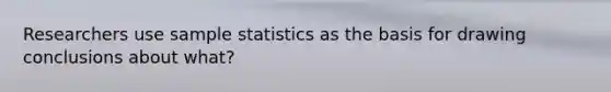 Researchers use sample statistics as the basis for drawing conclusions about what?