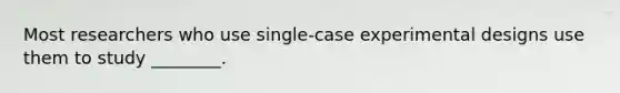 Most researchers who use single-case experimental designs use them to study ________.