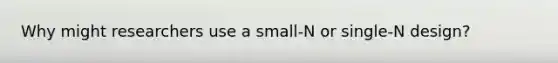 Why might researchers use a small-N or single-N design?