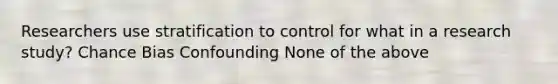 Researchers use stratification to control for what in a research study? Chance Bias Confounding None of the above