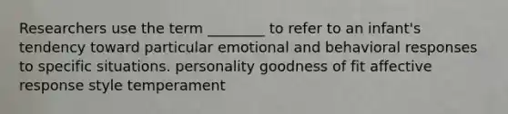 Researchers use the term ________ to refer to an infant's tendency toward particular emotional and behavioral responses to specific situations. personality goodness of fit affective response style temperament