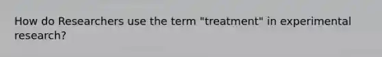 How do Researchers use the term "treatment" in experimental research?