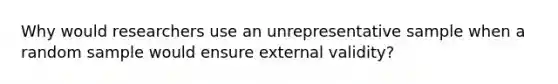 Why would researchers use an unrepresentative sample when a random sample would ensure external validity?