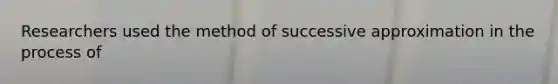 Researchers used the method of successive approximation in the process of