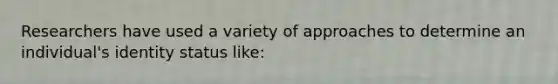 Researchers have used a variety of approaches to determine an individual's identity status like: