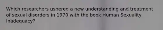 Which researchers ushered a new understanding and treatment of sexual disorders in 1970 with the book Human Sexuality Inadequacy?