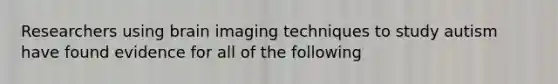 Researchers using brain imaging techniques to study autism have found evidence for all of the following