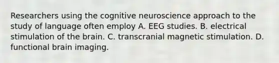 Researchers using the cognitive neuroscience approach to the study of language often employ A. EEG studies. B. electrical stimulation of the brain. C. transcranial magnetic stimulation. D. functional brain imaging.