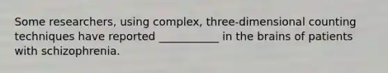 Some researchers, using complex, three-dimensional counting techniques have reported ___________ in the brains of patients with schizophrenia.