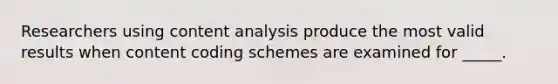 Researchers using content analysis produce the most valid results when content coding schemes are examined for _____.