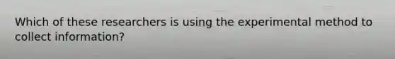 Which of these researchers is using the experimental method to collect information?
