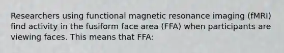 Researchers using <a href='https://www.questionai.com/knowledge/kQMw51cTpC-functional-magnetic-resonance' class='anchor-knowledge'>functional magnetic resonance</a> imaging (fMRI) find activity in the fusiform face area (FFA) when participants are viewing faces. This means that FFA: