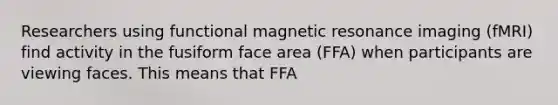 Researchers using functional magnetic resonance imaging (fMRI) find activity in the fusiform face area (FFA) when participants are viewing faces. This means that FFA