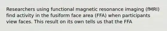 Researchers using functional magnetic resonance imaging (fMRI) find activity in the fusiform face area (FFA) when participants view faces. This result on its own tells us that the FFA