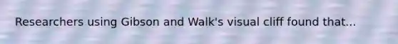 Researchers using Gibson and Walk's visual cliff found that...