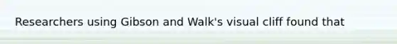 Researchers using Gibson and Walk's visual cliff found that