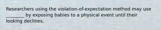 Researchers using the violation-of-expectation method may use ________ by exposing babies to a physical event until their looking declines.