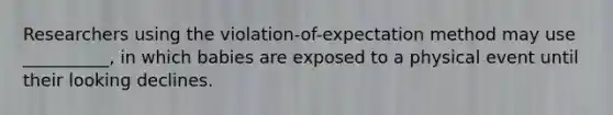 Researchers using the violation-of-expectation method may use __________, in which babies are exposed to a physical event until their looking declines.