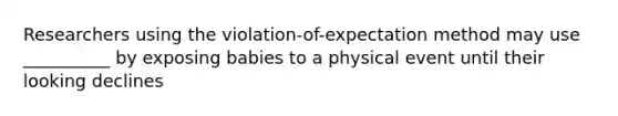 Researchers using the violation-of-expectation method may use __________ by exposing babies to a physical event until their looking declines