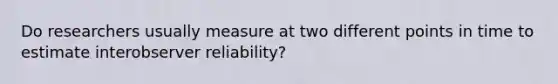 Do researchers usually measure at two different points in time to estimate interobserver reliability?