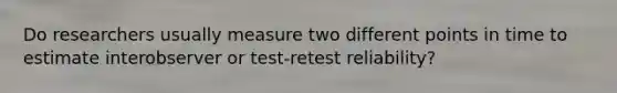 Do researchers usually measure two different points in time to estimate interobserver or test-retest reliability?