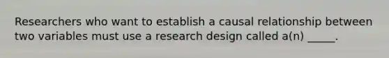 Researchers who want to establish a causal relationship between two variables must use a research design called a(n) _____.