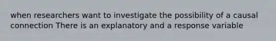 when researchers want to investigate the possibility of a causal connection There is an explanatory and a response variable