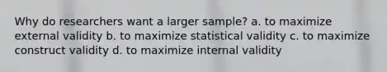 Why do researchers want a larger sample? a. to maximize external validity b. to maximize statistical validity c. to maximize construct validity d. to maximize internal validity