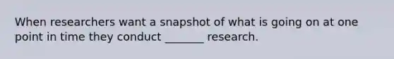 When researchers want a snapshot of what is going on at one point in time they conduct _______ research.