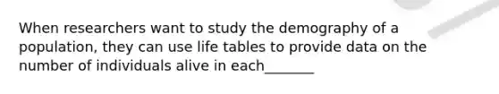 When researchers want to study the demography of a population, they can use life tables to provide data on the number of individuals alive in each_______