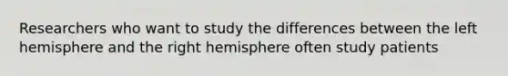 Researchers who want to study the differences between the left hemisphere and the right hemisphere often study patients